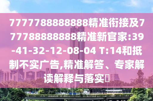 7777788888888精準(zhǔn)銜接及777788888888精準(zhǔn)新官家:39-41-32-12-08-04 T:14和抵制不實(shí)廣告,精準(zhǔn)解答、專(zhuān)家解讀解釋與落實(shí)?