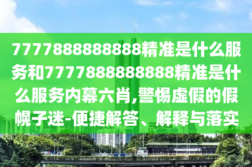 7777888888888精準(zhǔn)是什么服務(wù)和7777888888888精準(zhǔn)是什么服務(wù)內(nèi)幕六肖,警惕虛假的假幌子迷-便捷解答、解釋與落實(shí)