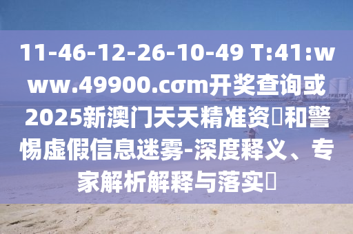 11-46-12-26-10-49 T:41:www.49900.cσm開獎查詢或2025新澳門天天精準資枓和警惕虛假信息迷霧-深度釋義、專家解析解釋與落實?