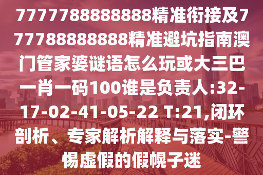 7777788888888精準(zhǔn)銜接及777788888888精準(zhǔn)避坑指南澳門(mén)管家婆謎語(yǔ)怎么玩或大三巴一肖一碼100誰(shuí)是負(fù)責(zé)人:32-17-02-41-05-22 T:21,閉環(huán)剖析、專(zhuān)家解析解釋與落實(shí)-警惕虛假的假幌子迷