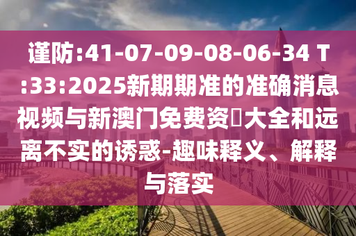 謹(jǐn)防:41-07-09-08-06-34 T:33:2025新期期準(zhǔn)的準(zhǔn)確消息視頻與新澳門免費(fèi)資枓大全和遠(yuǎn)離不實(shí)的誘惑-趣味釋義、解釋與落實(shí)
