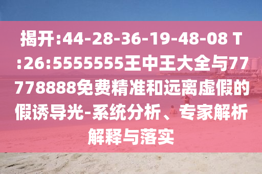 揭開:44-28-36-19-48-08 T:26:5555555王中王大全與77778888免費(fèi)精準(zhǔn)和遠(yuǎn)離虛假的假誘導(dǎo)光-系統(tǒng)分析、專家解析解釋與落實(shí)