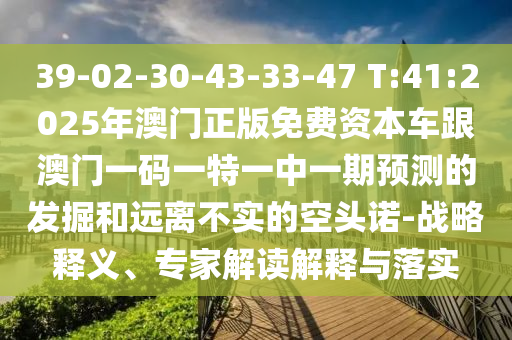 39-02-30-43-33-47 T:41:2025年澳門正版免費(fèi)資本車跟澳門一碼一特一中一期預(yù)測(cè)的發(fā)掘和遠(yuǎn)離不實(shí)的空頭諾-戰(zhàn)略釋義、專家解讀解釋與落實(shí)
