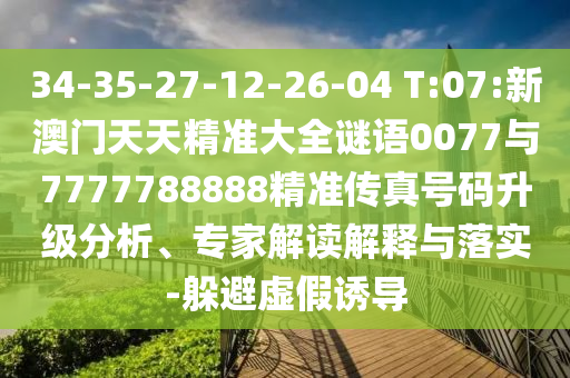 34-35-27-12-26-04 T:07:新澳門天天精準(zhǔn)大全謎語(yǔ)0077與7777788888精準(zhǔn)傳真號(hào)碼升級(jí)分析、專家解讀解釋與落實(shí)-躲避虛假誘導(dǎo)