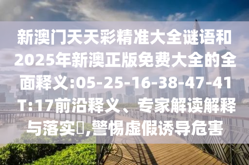 新澳門天天彩精準(zhǔn)大全謎語(yǔ)和2025年新澳正版免費(fèi)大全的全面釋義:05-25-16-38-47-41 T:17前沿釋義、專家解讀解釋與落實(shí)?,警惕虛假誘導(dǎo)危害