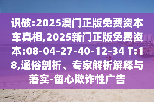 識(shí)破:2025澳門正版免費(fèi)資本車真相,2025新門正版免費(fèi)資本:08-04-27-40-12-34 T:18,通俗剖析、專家解析解釋與落實(shí)-留心欺詐性廣告