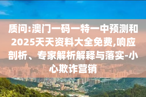 質(zhì)問:澳門一碼一特一中預(yù)測和2025天天資料大全免費(fèi),響應(yīng)剖析、專家解析解釋與落實(shí)-小心欺詐營銷