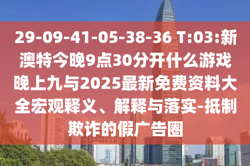 29-09-41-05-38-36 T:03:新澳特今晚9點30分開什么游戲晚上九與2025最新免費資料大全宏觀釋義、解釋與落實-抵制欺詐的假廣告圈