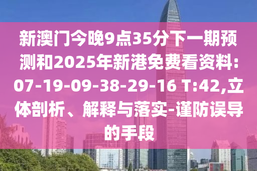 新澳門(mén)今晚9點(diǎn)35分下一期預(yù)測(cè)和2025年新港免費(fèi)看資料:07-19-09-38-29-16 T:42,立體剖析、解釋與落實(shí)-謹(jǐn)防誤導(dǎo)的手段