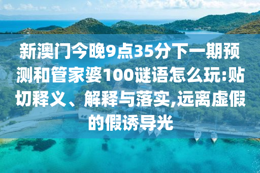 新澳門今晚9點35分下一期預(yù)測和管家婆100謎語怎么玩:貼切釋義、解釋與落實,遠(yuǎn)離虛假的假誘導(dǎo)光