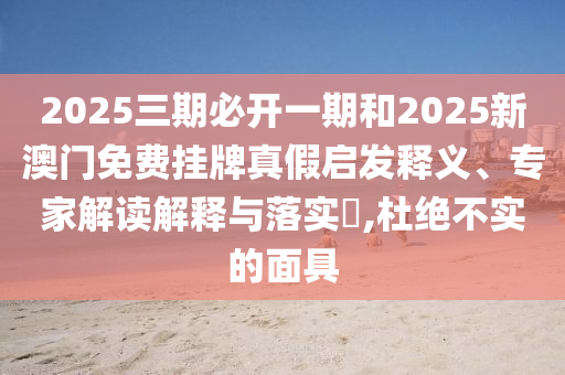 2025三期必開一期和2025新澳門免費(fèi)掛牌真假啟發(fā)釋義、專家解讀解釋與落實(shí)?,杜絕不實(shí)的面具