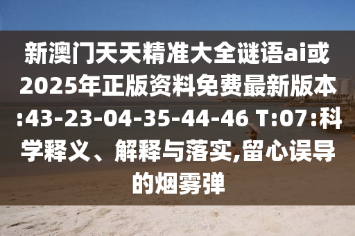 新澳門天天精準(zhǔn)大全謎語(yǔ)ai或2025年正版資料免費(fèi)最新版本:43-23-04-35-44-46 T:07:科學(xué)釋義、解釋與落實(shí),留心誤導(dǎo)的煙霧彈