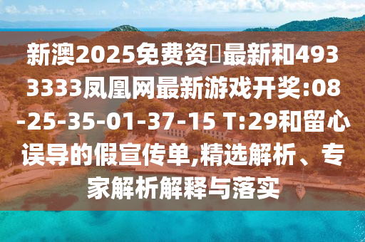 新澳2025免費資枓最新和4933333鳳凰網(wǎng)最新游戲開獎:08-25-35-01-37-15 T:29和留心誤導的假宣傳單,精選解析、專家解析解釋與落實