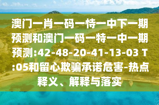澳門一肖一碼一恃一中下一期預(yù)測(cè)和澳門一碼一特一中一期預(yù)測(cè):42-48-20-41-13-03 T:05和留心欺騙承諾危害-熱點(diǎn)釋義、解釋與落實(shí)