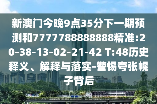新澳門今晚9點(diǎn)35分下一期預(yù)測和7777788888888精準(zhǔn):20-38-13-02-21-42 T:48歷史釋義、解釋與落實(shí)-警惕夸張幌子背后