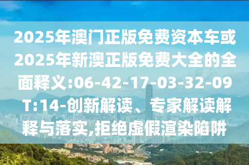 2025年澳門正版免費資本車或2025年新澳正版免費大全的全面釋義:06-42-17-03-32-09 T:14-創(chuàng)新解讀、專家解讀解釋與落實,拒絕虛假渲染陷阱