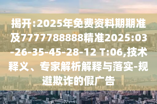 揭開:2025年免費(fèi)資料期期準(zhǔn)及7777788888精準(zhǔn)2025:03-26-35-45-28-12 T:06,技術(shù)釋義、專家解析解釋與落實(shí)-規(guī)避欺詐的假廣告