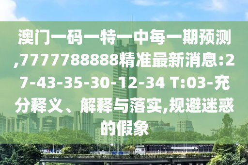 澳門一碼一特一中每一期預(yù)測(cè),7777788888精準(zhǔn)最新消息:27-43-35-30-12-34 T:03-充分釋義、解釋與落實(shí),規(guī)避迷惑的假象