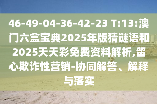 46-49-04-36-42-23 T:13:澳門六盒寶典2025年版猜謎語(yǔ)和2025天天彩免費(fèi)資料解析,留心欺詐性營(yíng)銷-協(xié)同解答、解釋與落實(shí)