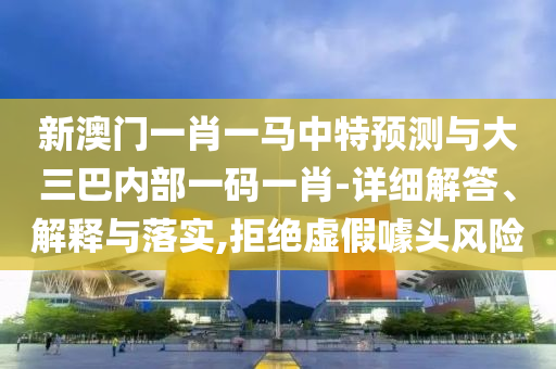 新澳門一肖一馬中特預(yù)測與大三巴內(nèi)部一碼一肖-詳細(xì)解答、解釋與落實(shí),拒絕虛假噱頭風(fēng)險(xiǎn)
