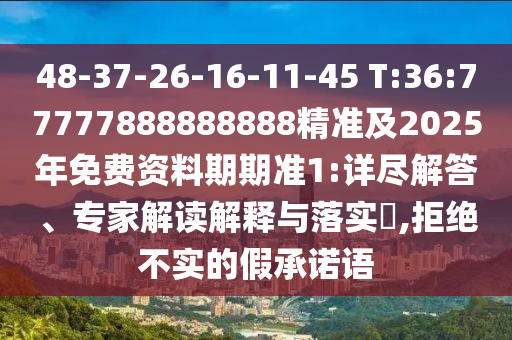 48-37-26-16-11-45 T:36:77777888888888精準及2025年免費資料期期準1:詳盡解答、專家解讀解釋與落實?,拒絕不實的假承諾語