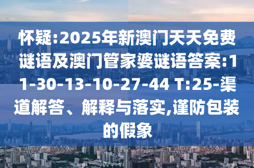 懷疑:2025年新澳門天天免費謎語及澳門管家婆謎語答案:11-30-13-10-27-44 T:25-渠道解答、解釋與落實,謹防包裝的假象
