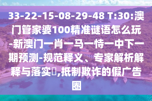 33-22-15-08-29-48 T:30:澳門管家婆100精準謎語怎么玩-新澳門一肖一馬一恃一中下一期預測-規(guī)范釋義、專家解析解釋與落實?,抵制欺詐的假廣告圈