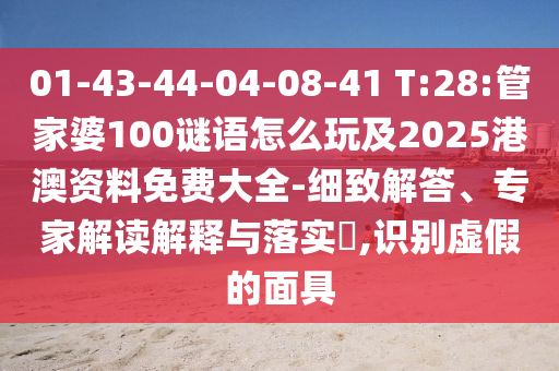 01-43-44-04-08-41 T:28:管家婆100謎語(yǔ)怎么玩及2025港澳資料免費(fèi)大全-細(xì)致解答、專家解讀解釋與落實(shí)?,識(shí)別虛假的面具