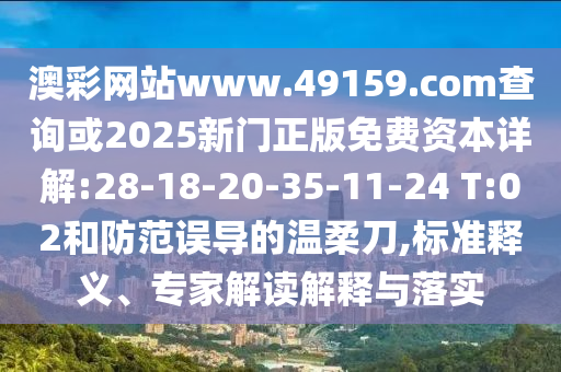 澳彩網(wǎng)站www.49159.соm查詢或2025新門正版免費(fèi)資本詳解:28-18-20-35-11-24 T:02和防范誤導(dǎo)的溫柔刀,標(biāo)準(zhǔn)釋義、專家解讀解釋與落實(shí)