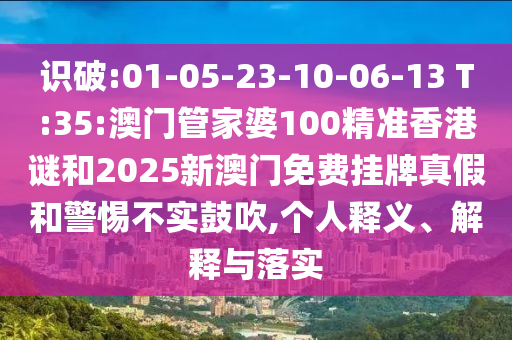 識破:01-05-23-10-06-13 T:35:澳門管家婆100精準(zhǔn)香港謎和2025新澳門免費(fèi)掛牌真假和警惕不實(shí)鼓吹,個(gè)人釋義、解釋與落實(shí)