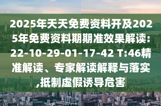 2025年天天免費(fèi)資料開及2025年免費(fèi)資料期期準(zhǔn)效果解讀:22-10-29-01-17-42 T:46精準(zhǔn)解讀、專家解讀解釋與落實,抵制虛假誘導(dǎo)危害