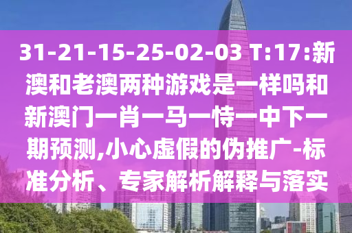 31-21-15-25-02-03 T:17:新澳和老澳兩種游戲是一樣嗎和新澳門一肖一馬一恃一中下一期預(yù)測,小心虛假的偽推廣-標(biāo)準(zhǔn)分析、專家解析解釋與落實