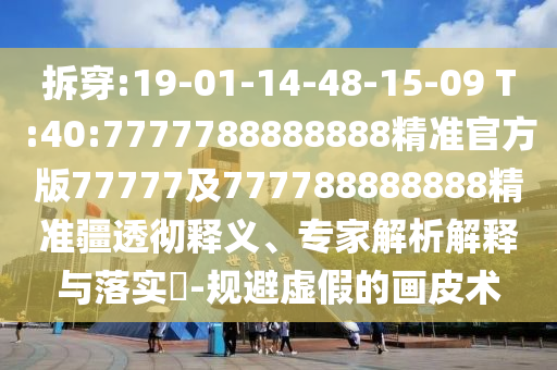 拆穿:19-01-14-48-15-09 T:40:7777788888888精準(zhǔn)官方版77777及777788888888精準(zhǔn)疆透徹釋義、專家解析解釋與落實(shí)?-規(guī)避虛假的畫(huà)皮術(shù)