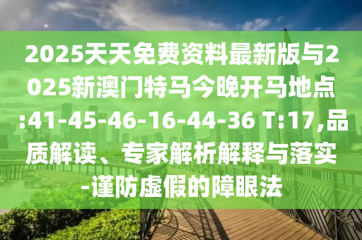2025天天免費資料最新版與2025新澳門特馬今晚開馬地點:41-45-46-16-44-36 T:17,品質(zhì)解讀、專家解析解釋與落實-謹(jǐn)防虛假的障眼法