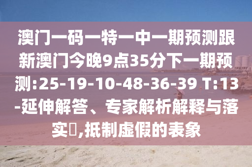 澳門一碼一特一中一期預測跟新澳門今晚9點35分下一期預測:25-19-10-48-36-39 T:13-延伸解答、專家解析解釋與落實?,抵制虛假的表象