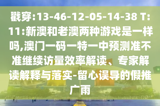 戳穿:13-46-12-05-14-38 T:11:新澳和老澳兩種游戲是一樣嗎,澳門一碼一特一中預(yù)測準(zhǔn)不準(zhǔn)繼續(xù)訪量效率解讀、專家解讀解釋與落實(shí)-留心誤導(dǎo)的假推廣雨