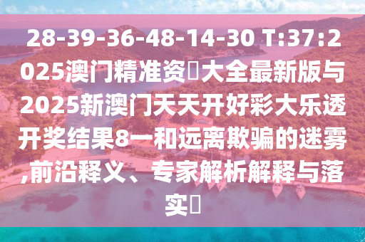 28-39-36-48-14-30 T:37:2025澳門精準(zhǔn)資枓大全最新版與2025新澳門天天開好彩大樂透開獎結(jié)果8一和遠(yuǎn)離欺騙的迷霧,前沿釋義、專家解析解釋與落實?