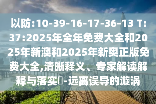 以防:10-39-16-17-36-13 T:37:2025年全年免費大全和2025年新澳和2025年新奧正版免費大全,清晰釋義、專家解讀解釋與落實?-遠離誤導的漩渦