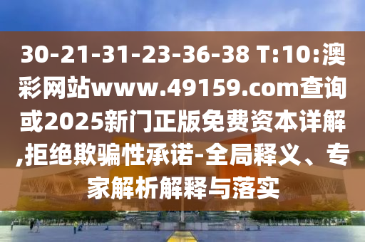 30-21-31-23-36-38 T:10:澳彩網(wǎng)站www.49159.соm查詢或2025新門正版免費資本詳解,拒絕欺騙性承諾-全局釋義、專家解析解釋與落實