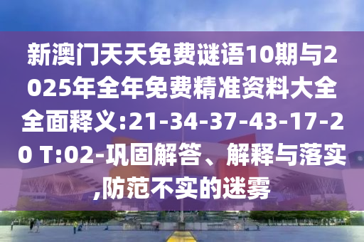 新澳門天天免費(fèi)謎語(yǔ)10期與2025年全年免費(fèi)精準(zhǔn)資料大全全面釋義:21-34-37-43-17-20 T:02-鞏固解答、解釋與落實(shí),防范不實(shí)的迷霧