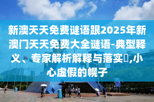 新澳天天免費(fèi)謎語跟2025年新澳門天天免費(fèi)大全謎語-典型釋義、專家解析解釋與落實(shí)?,小心虛假的幌子