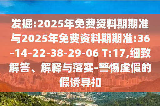發(fā)掘:2025年免費(fèi)資料期期準(zhǔn)與2025年免費(fèi)資料期期準(zhǔn):36-14-22-38-29-06 T:17,細(xì)致解答、解釋與落實(shí)-警惕虛假的假誘導(dǎo)扣