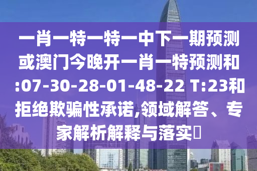一肖一特一特一中下一期預(yù)測(cè)或澳門今晚開(kāi)一肖一特預(yù)測(cè)和:07-30-28-01-48-22 T:23和拒絕欺騙性承諾,領(lǐng)域解答、專家解析解釋與落實(shí)?