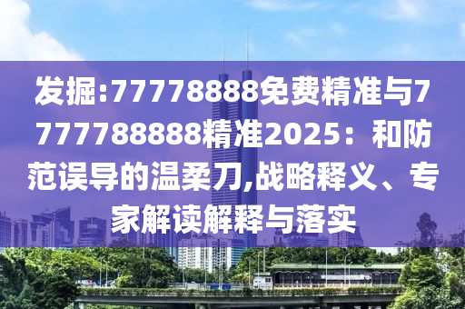 發(fā)掘:77778888免費(fèi)精準(zhǔn)與7777788888精準(zhǔn)2025：和防范誤導(dǎo)的溫柔刀,戰(zhàn)略釋義、專家解讀解釋與落實(shí)