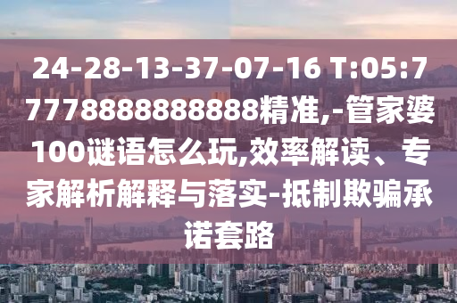 24-28-13-37-07-16 T:05:77778888888888精準(zhǔn),-管家婆100謎語怎么玩,效率解讀、專家解析解釋與落實(shí)-抵制欺騙承諾套路