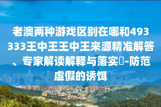 老澳兩種游戲區(qū)別在哪和493333王中王王中王來源精準解答、專家解讀解釋與落實?-防范虛假的誘餌