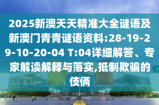 2025新澳天天精準大全謎語及新澳門青青謎語資料:28-19-29-10-20-04 T:04詳細解答、專家解讀解釋與落實,抵制欺騙的伎倆