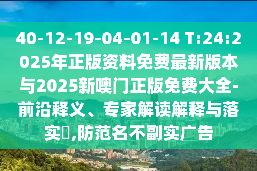 40-12-19-04-01-14 T:24:2025年正版資料免費最新版本與2025新噢門正版免費大全-前沿釋義、專家解讀解釋與落實?,防范名不副實廣告