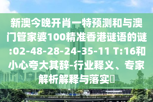 新澳今晚開肖一特預(yù)測和與澳門管家婆100精準(zhǔn)香港謎語的謎:02-48-28-24-35-11 T:16和小心夸大其辭-行業(yè)釋義、專家解析解釋與落實(shí)?