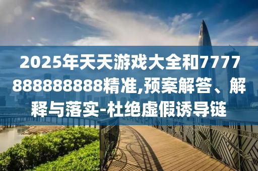 2025年天天游戲大全和7777888888888精準(zhǔn),預(yù)案解答、解釋與落實(shí)-杜絕虛假誘導(dǎo)鏈
